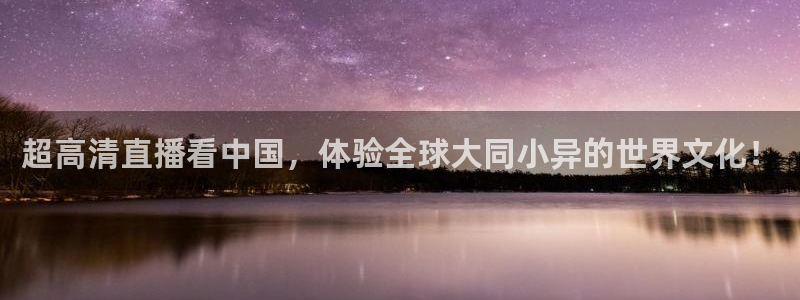超高清直播看中国，体验全球大同小异的世界文化！